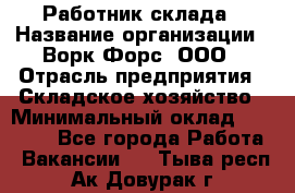 Работник склада › Название организации ­ Ворк Форс, ООО › Отрасль предприятия ­ Складское хозяйство › Минимальный оклад ­ 60 000 - Все города Работа » Вакансии   . Тыва респ.,Ак-Довурак г.